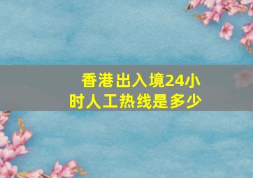 香港出入境24小时人工热线是多少