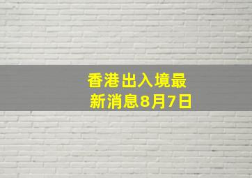 香港出入境最新消息8月7日