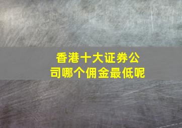 香港十大证券公司哪个佣金最低呢