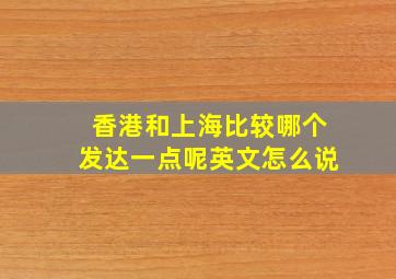 香港和上海比较哪个发达一点呢英文怎么说