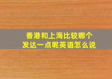 香港和上海比较哪个发达一点呢英语怎么说