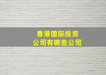 香港国际投资公司有哪些公司