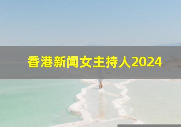 香港新闻女主持人2024