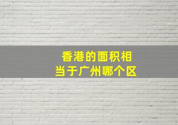 香港的面积相当于广州哪个区