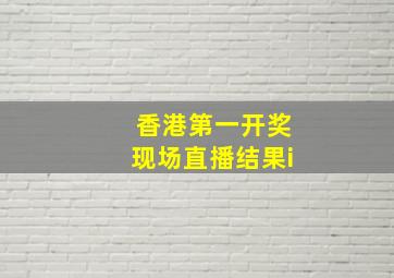 香港第一开奖现场直播结果i