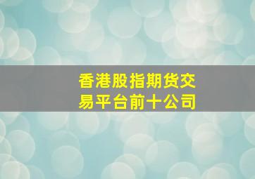 香港股指期货交易平台前十公司