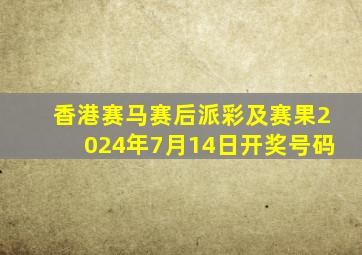 香港赛马赛后派彩及赛果2024年7月14日开奖号码