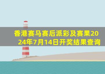 香港赛马赛后派彩及赛果2024年7月14日开奖结果查询