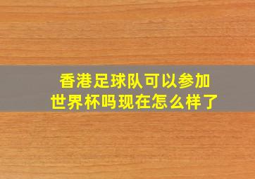 香港足球队可以参加世界杯吗现在怎么样了