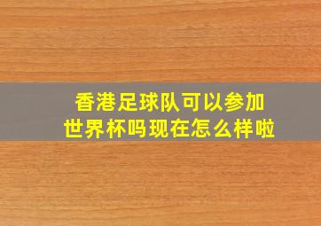 香港足球队可以参加世界杯吗现在怎么样啦