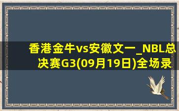 香港金牛vs安徽文一_NBL总决赛G3(09月19日)全场录像