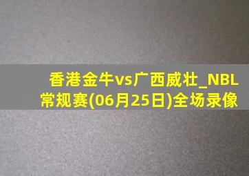 香港金牛vs广西威壮_NBL常规赛(06月25日)全场录像