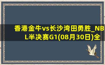 香港金牛vs长沙湾田勇胜_NBL半决赛G1(08月30日)全场录像