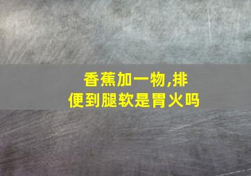 香蕉加一物,排便到腿软是胃火吗