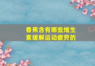 香蕉含有哪些维生素缓解运动疲劳的