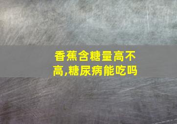 香蕉含糖量高不高,糖尿病能吃吗