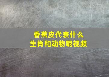 香蕉皮代表什么生肖和动物呢视频