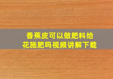 香蕉皮可以做肥料给花施肥吗视频讲解下载