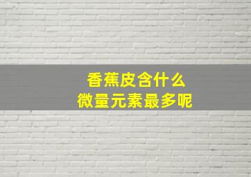 香蕉皮含什么微量元素最多呢