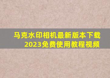 马克水印相机最新版本下载2023免费使用教程视频