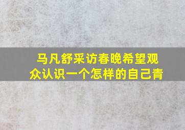 马凡舒采访春晚希望观众认识一个怎样的自己青