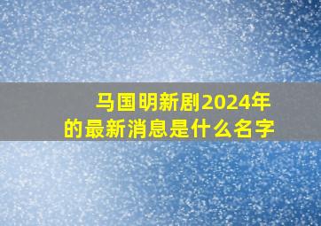 马国明新剧2024年的最新消息是什么名字