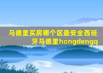 马德里买房哪个区最安全西班牙马德里hongdengq