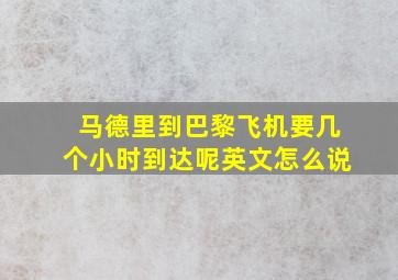 马德里到巴黎飞机要几个小时到达呢英文怎么说