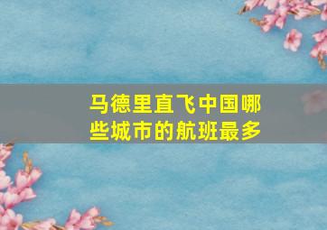 马德里直飞中国哪些城市的航班最多