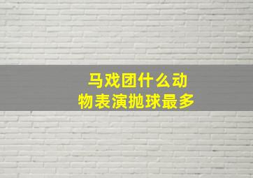 马戏团什么动物表演抛球最多