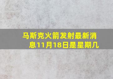 马斯克火箭发射最新消息11月18日是星期几