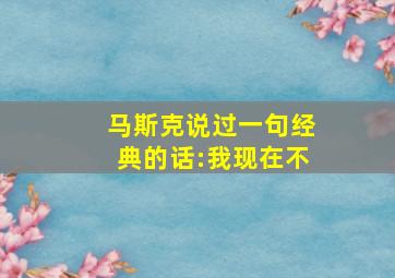 马斯克说过一句经典的话:我现在不