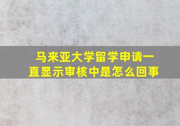 马来亚大学留学申请一直显示审核中是怎么回事