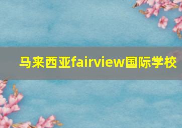 马来西亚fairview国际学校