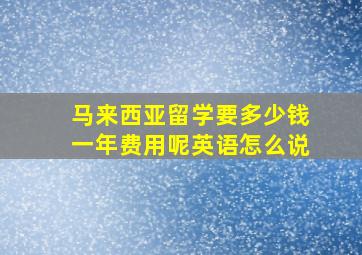 马来西亚留学要多少钱一年费用呢英语怎么说