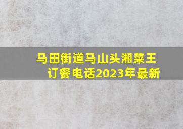 马田街道马山头湘菜王订餐电话2023年最新