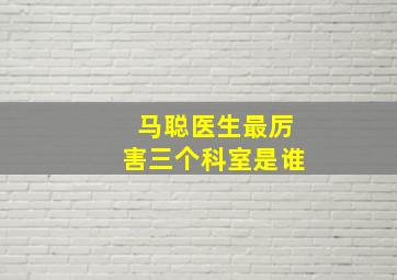 马聪医生最厉害三个科室是谁