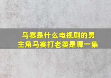 马赛是什么电视剧的男主角马赛打老婆是哪一集