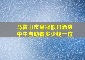 马鞍山市皇冠假日酒店中午自助餐多少钱一位