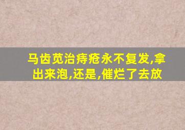 马齿苋治痔疮永不复发,拿出来泡,还是,催烂了去放