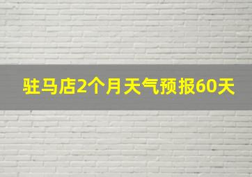 驻马店2个月天气预报60天