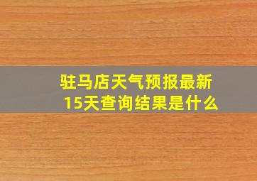 驻马店天气预报最新15天查询结果是什么