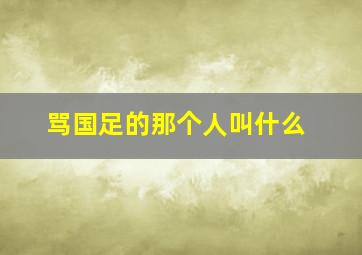 骂国足的那个人叫什么