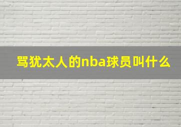 骂犹太人的nba球员叫什么