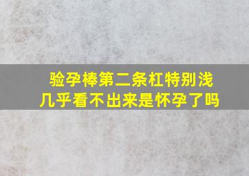 验孕棒第二条杠特别浅几乎看不出来是怀孕了吗