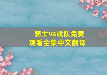 骑士vs战队免费观看全集中文翻译