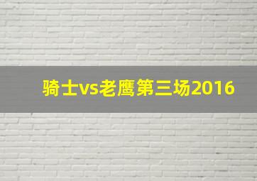 骑士vs老鹰第三场2016