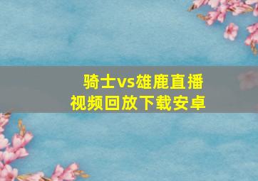 骑士vs雄鹿直播视频回放下载安卓