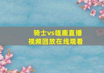 骑士vs雄鹿直播视频回放在线观看