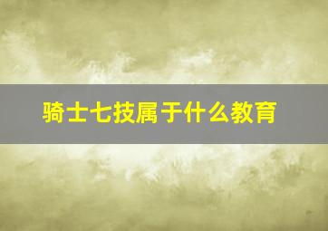 骑士七技属于什么教育